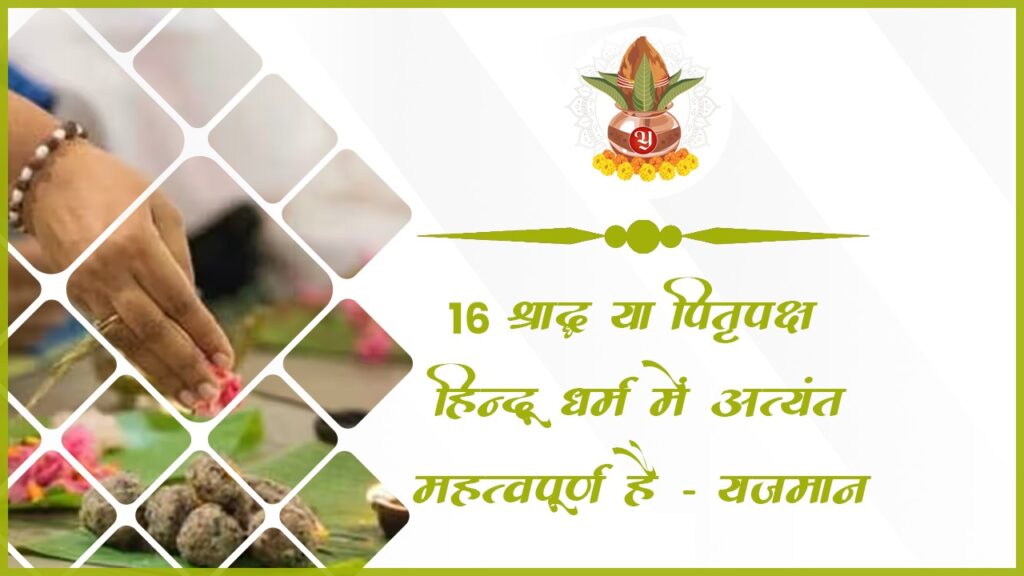 16 श्राद्ध या पितृपक्ष हिन्दू धर्म में अत्यंत महत्वपूर्ण है – यजमान